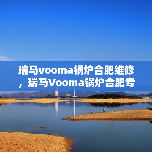 瑞马vooma锅炉合肥维修，瑞马Vooma锅炉合肥专业维修服务
