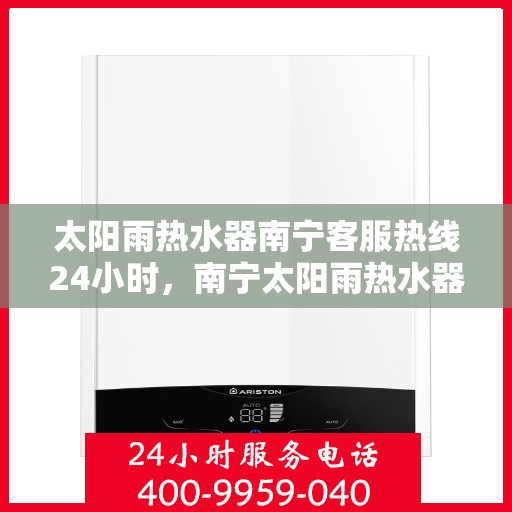 太阳雨热水器南宁客服热线24小时，南宁太阳雨热水器全天候客服热线，贴心服务不打烊