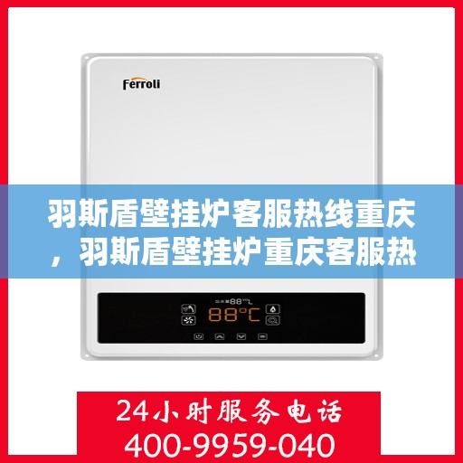 羽斯盾壁挂炉客服热线重庆，羽斯盾壁挂炉重庆客服热线，专业解答，温暖您的生活
