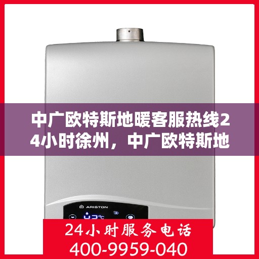 中广欧特斯地暖客服热线24小时徐州，中广欧特斯地暖24小时徐州客服热线全面服务，温暖您的每一个需求