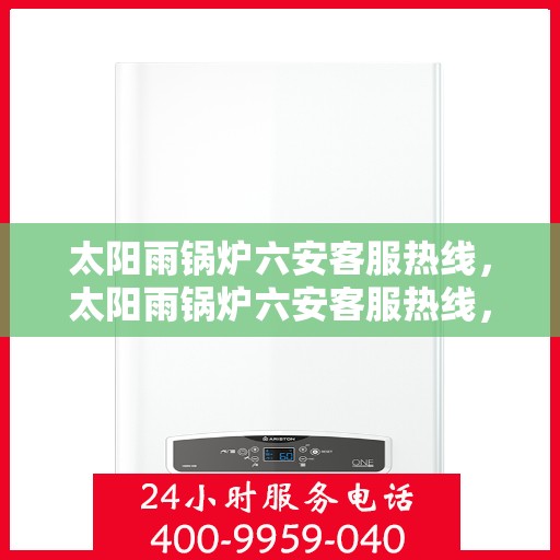 太阳雨锅炉六安客服热线，太阳雨锅炉六安客服热线，专业服务，为您解答一切疑问