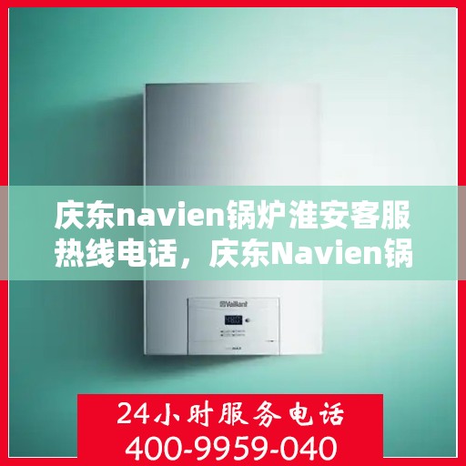 庆东navien锅炉淮安客服热线电话，庆东Navien锅炉淮安客服热线全攻略，快速解决您的锅炉问题