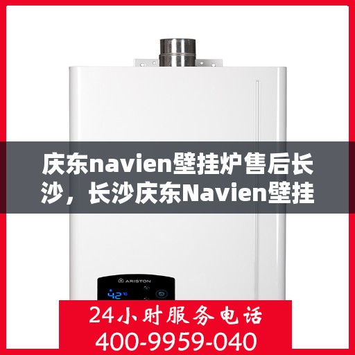庆东navien壁挂炉售后长沙，长沙庆东Navien壁挂炉售后服务中心，专业维修与保养支持