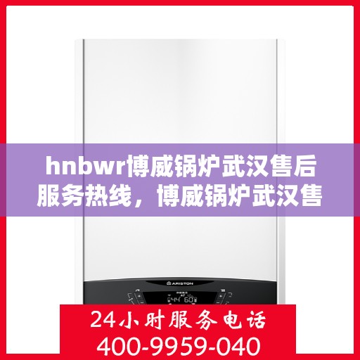 hnbwr博威锅炉武汉售后服务热线，博威锅炉武汉售后服务热线，专业团队为您提供全方位服务支持