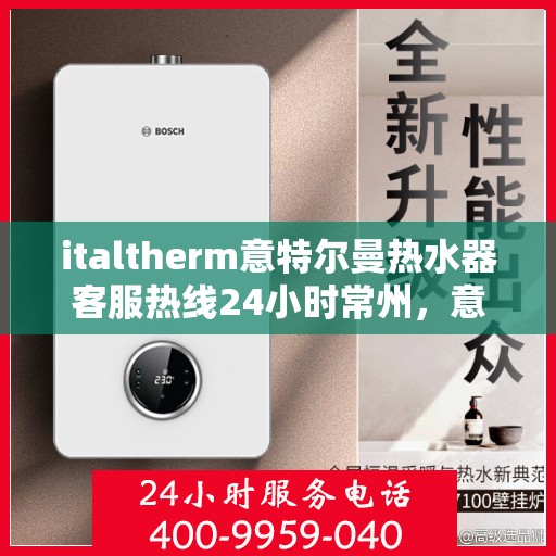 italtherm意特尔曼热水器客服热线24小时常州，意特尔曼热水器常州客服热线全天候服务，专业解答您的每一个疑问