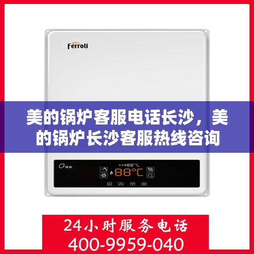 美的锅炉客服电话长沙，美的锅炉长沙客服热线咨询