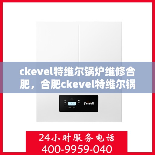 ckevel特维尔锅炉维修合肥，合肥ckevel特维尔锅炉专业维修服务指南