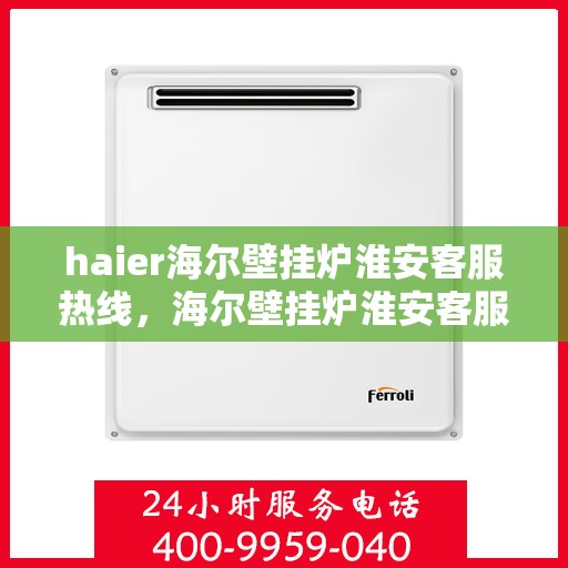 haier海尔壁挂炉淮安客服热线，海尔壁挂炉淮安客服热线，专业支持与解决方案一站式服务