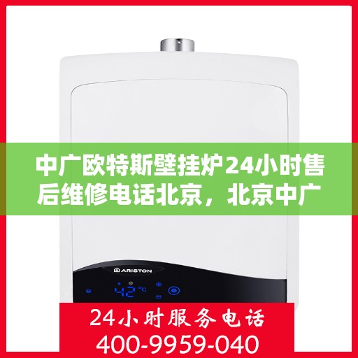 中广欧特斯壁挂炉24小时售后维修电话北京，北京中广欧特斯壁挂炉全天候售后维修服务热线