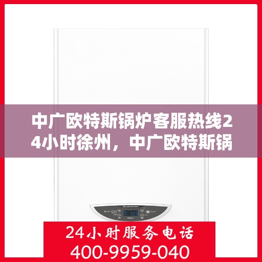中广欧特斯锅炉客服热线24小时徐州，中广欧特斯锅炉徐州24小时客服热线全面服务