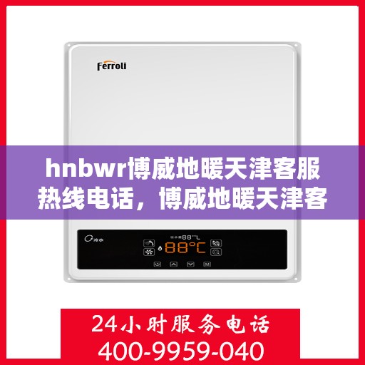 hnbwr博威地暖天津客服热线电话，博威地暖天津客服热线电话——专业解答，温暖您的生活