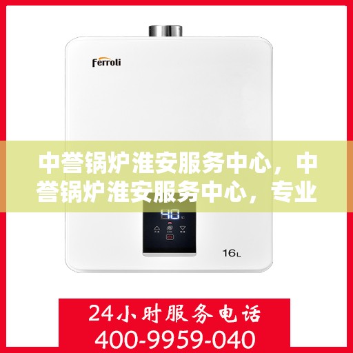 中誉锅炉淮安服务中心，中誉锅炉淮安服务中心，专业维修与优质服务并行