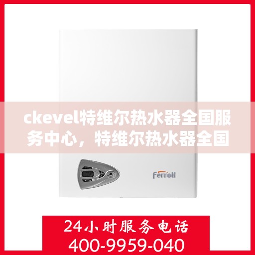 ckevel特维尔热水器全国服务中心，特维尔热水器全国服务中心，专业品质，贴心服务