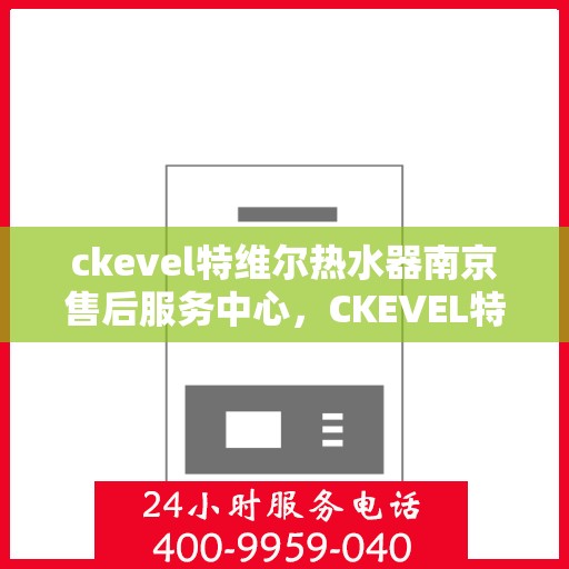 ckevel特维尔热水器南京售后服务中心，CKEVEL特维尔热水器南京售后服务中心，专业维修与贴心服务