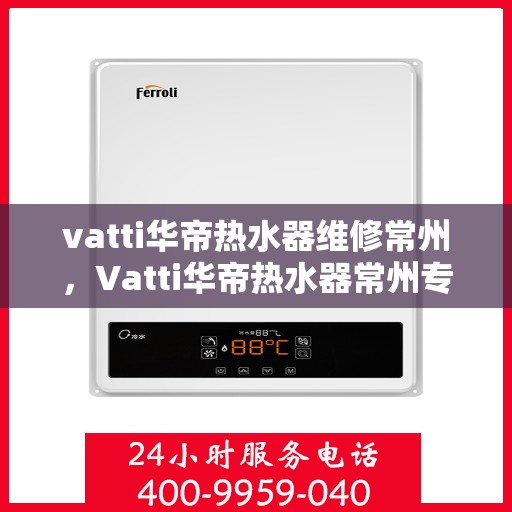 vatti华帝热水器维修常州，Vatti华帝热水器常州专业维修服务
