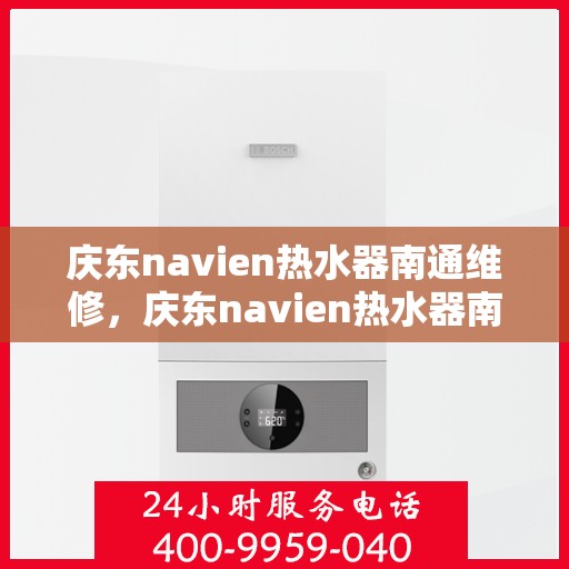 庆东navien热水器南通维修，庆东navien热水器南通专业维修服务