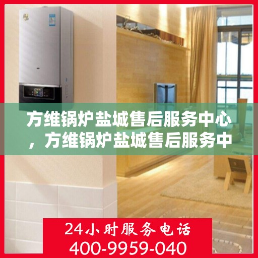 方维锅炉盐城售后服务中心，方维锅炉盐城售后服务中心，专业维修，贴心服务